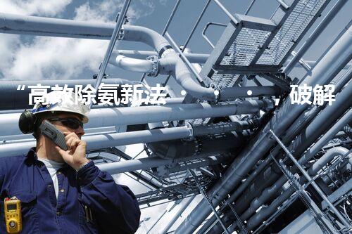 “高效除氨新法，破解氨氮廢水超標(biāo)難題”